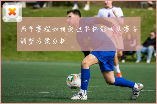 西甲赛程如何受世界杯影响及赛季调整方案分析