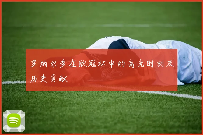 罗纳尔多在欧冠杯中的高光时刻及历史贡献