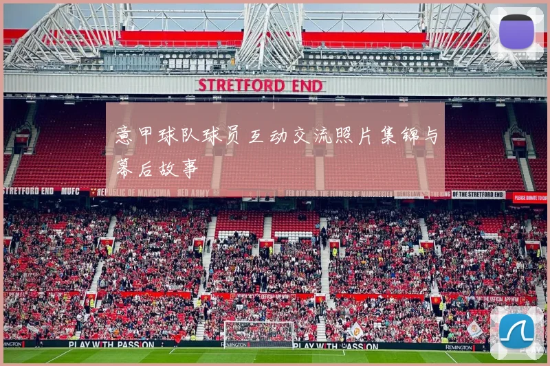 意甲球队球员互动交流照片集锦与幕后故事