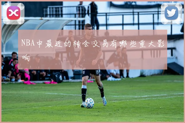NBA中最近的转会交易有哪些重大影响