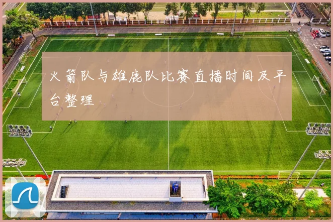 火箭队与雄鹿队比赛直播时间及平台整理