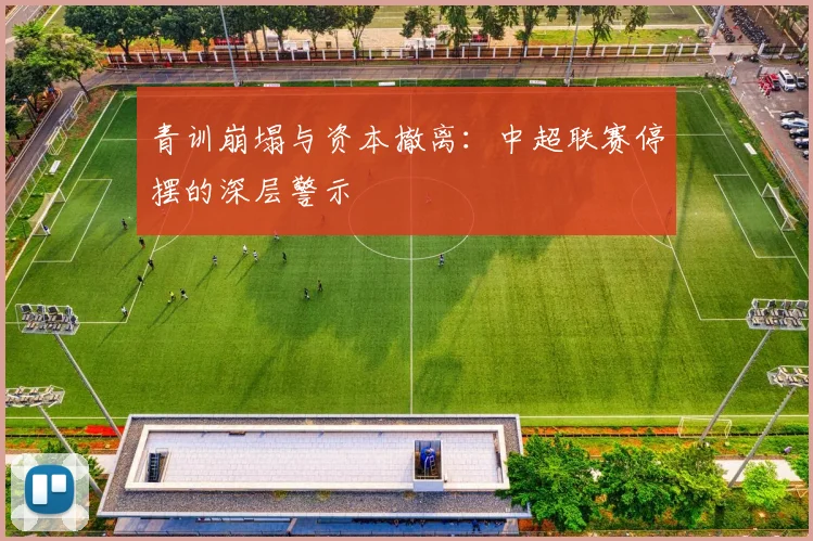 青训崩塌与资本撤离：中超联赛停摆的深层警示