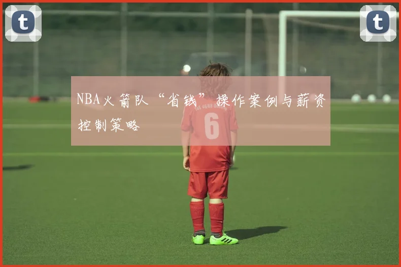 NBA火箭队“省钱”操作案例与薪资控制策略