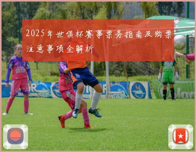 2025年世俱杯赛事票务指南及购票注意事项全解析