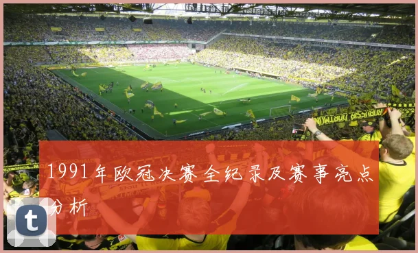 1991年欧冠决赛全纪录及赛事亮点分析