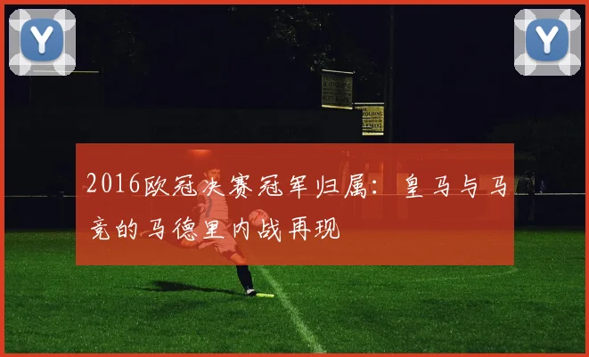 2016欧冠决赛冠军归属：皇马与马竞的马德里内战再现