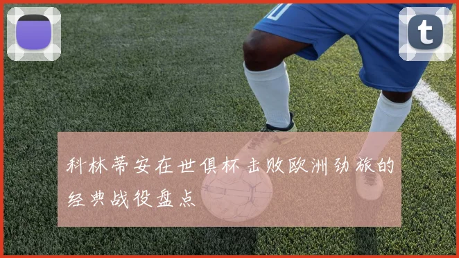 科林蒂安在世俱杯击败欧洲劲旅的经典战役盘点