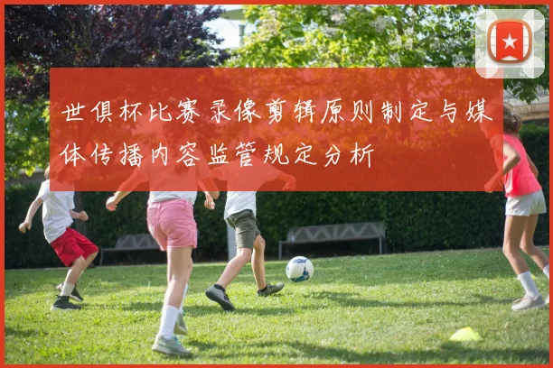 世俱杯比赛录像剪辑原则制定与媒体传播内容监管规定分析