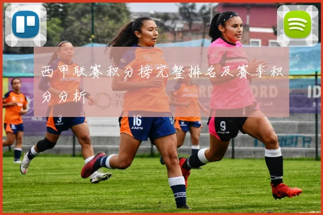 西甲联赛积分榜完整排名及赛季积分分析