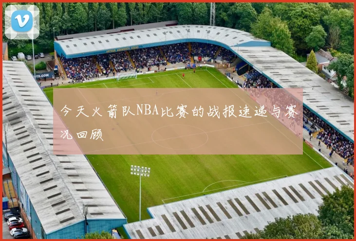 今天火箭队NBA比赛的战报速递与赛况回顾