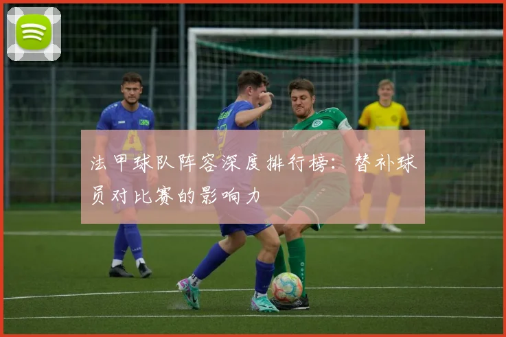 法甲球队阵容深度排行榜：替补球员对比赛的影响力